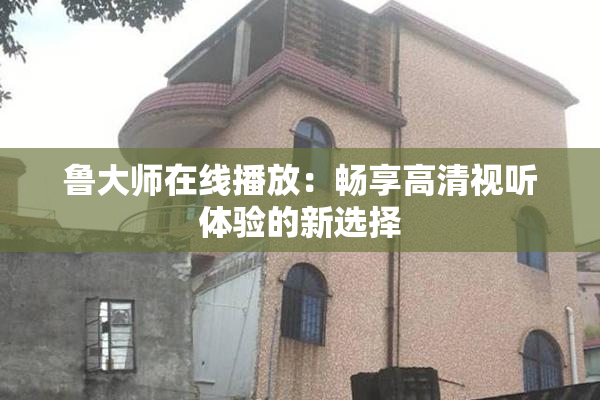鲁大师在线播放：畅享高清视听体验的新选择