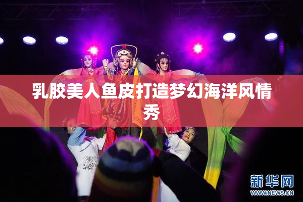 乳胶美人鱼皮打造梦幻海洋风情秀