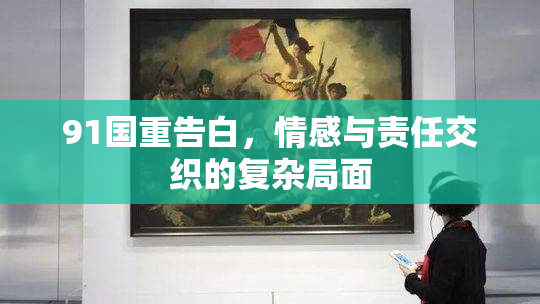 91国重告白，情感与责任交织的复杂局面