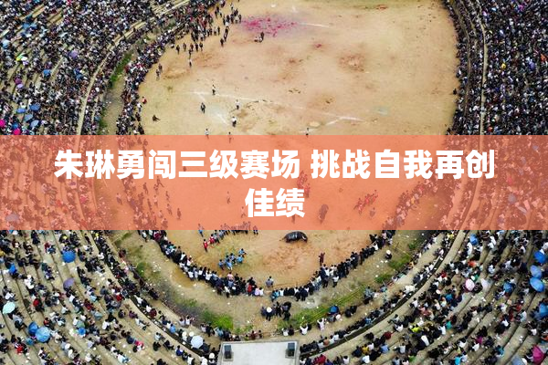 朱琳勇闯三级赛场 挑战自我再创佳绩