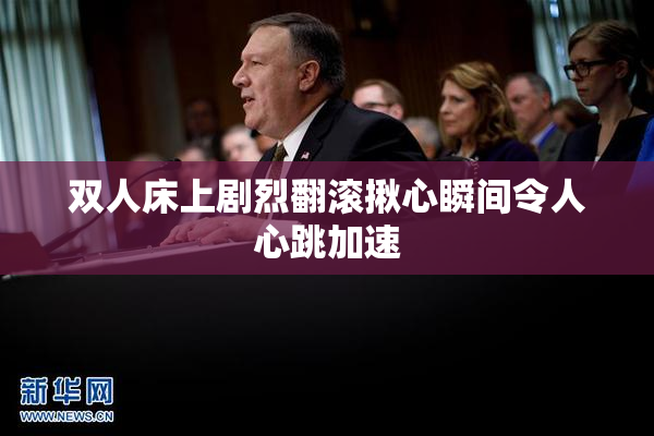 双人床上剧烈翻滚揪心瞬间令人心跳加速