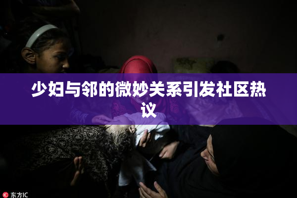 少妇与邻的微妙关系引发社区热议