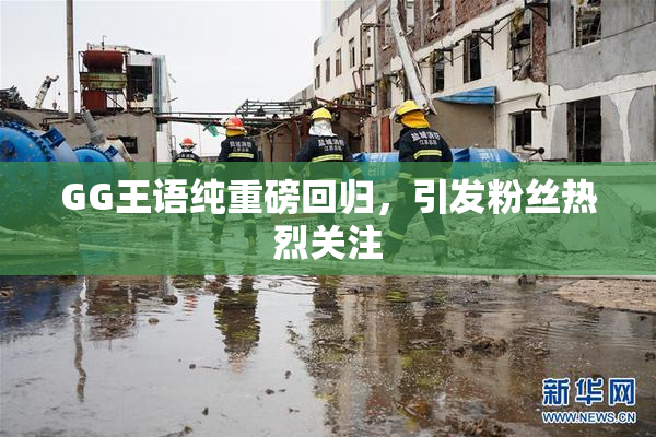 GG王语纯重磅回归，引发粉丝热烈关注
