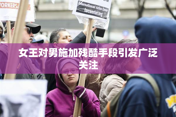 女王对男施加残酷手段引发广泛关注