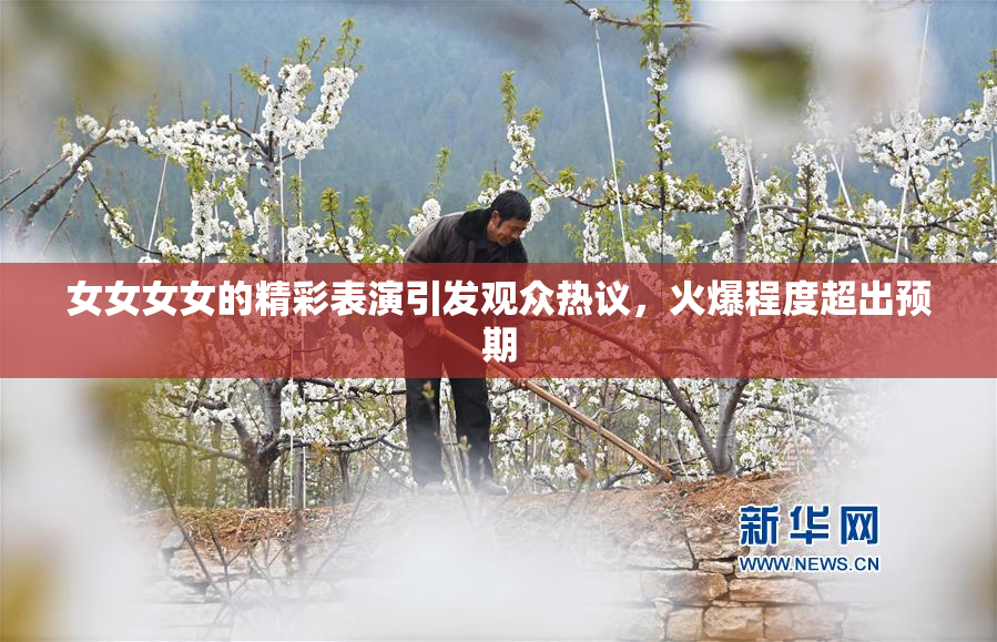 女女女女的精彩表演引发观众热议，火爆程度超出预期
