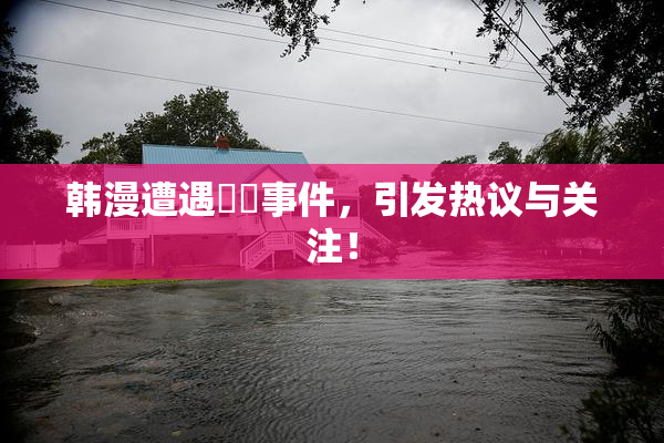 韩漫遭遇❌‌事件，引发热议与关注！
