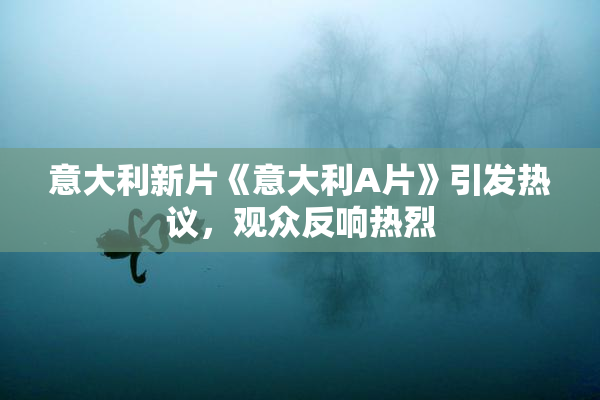 意大利新片《意大利A片》引发热议，观众反响热烈
