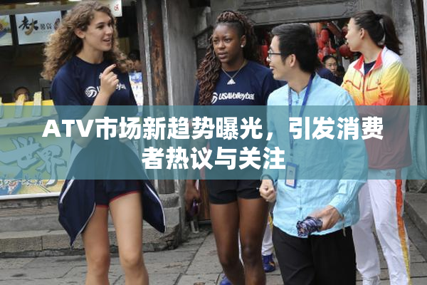 ATV市场新趋势曝光，引发消费者热议与关注