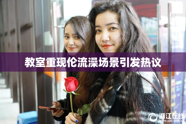 教室重现伦流澡场景引发热议