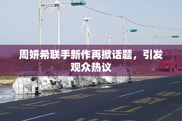 周妍希联手新作再掀话题，引发观众热议