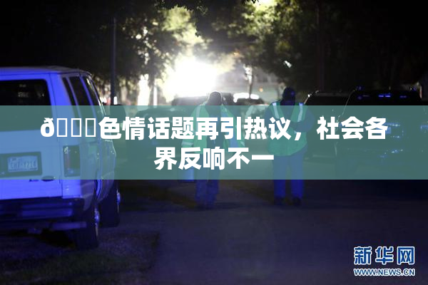 🔞色情话题再引热议，社会各界反响不一