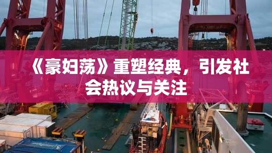 《豪妇荡》重塑经典，引发社会热议与关注