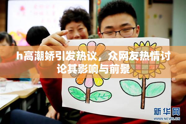 h高潮娇引发热议，众网友热情讨论其影响与前景