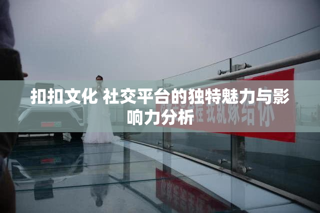 扣扣文化 社交平台的独特魅力与影响力分析