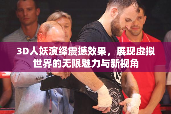 3D人妖演绎震撼效果，展现虚拟世界的无限魅力与新视角