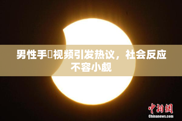 男性手婬视频引发热议，社会反应不容小觑