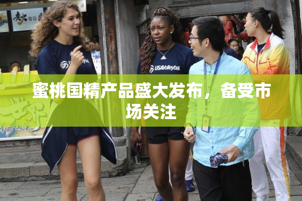 蜜桃国精产品盛大发布，备受市场关注