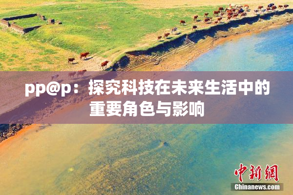 pp@p：探究科技在未来生活中的重要角色与影响