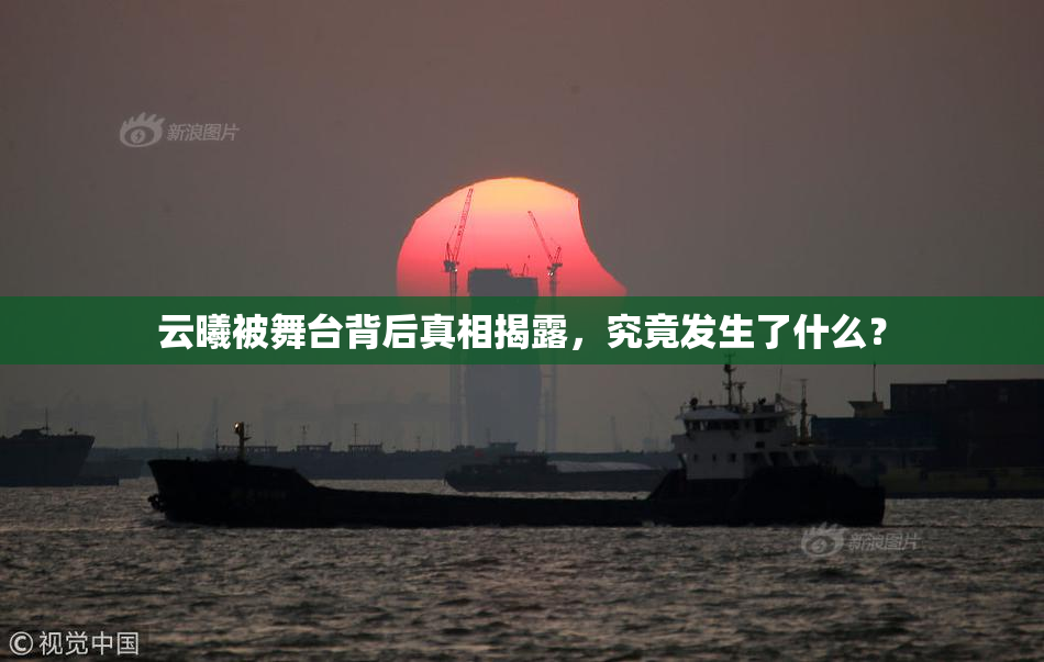 云曦被舞台背后真相揭露，究竟发生了什么？