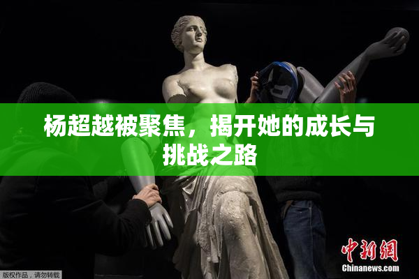 杨超越被聚焦，揭开她的成长与挑战之路