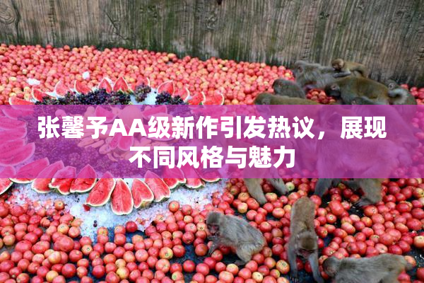 张馨予AA级新作引发热议，展现不同风格与魅力