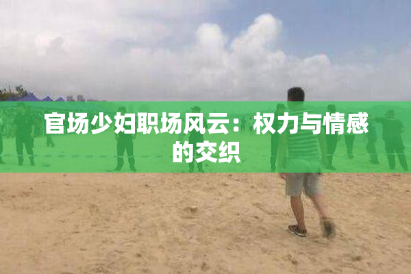 官场少妇职场风云：权力与情感的交织