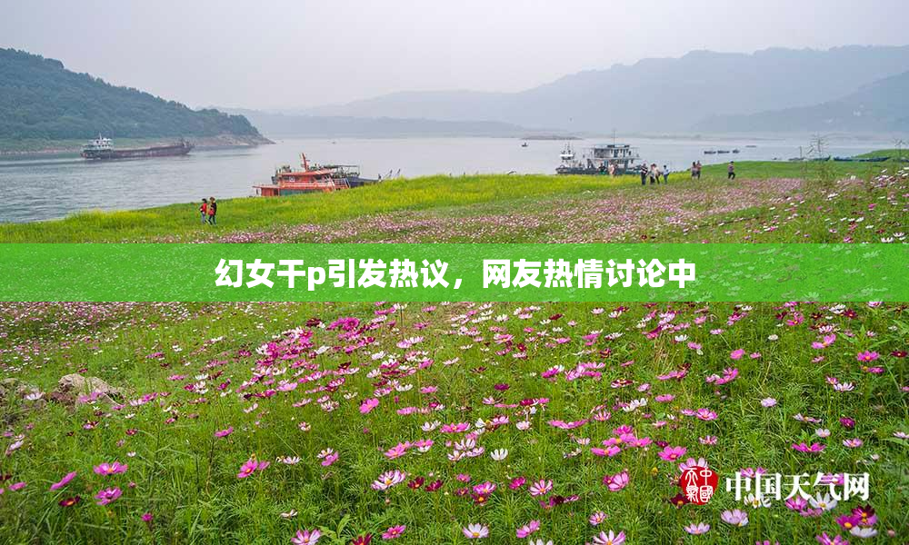 幻女干p引发热议，网友热情讨论中