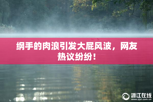 纲手的肉浪引发大屁风波，网友热议纷纷！