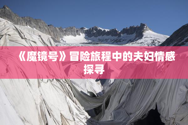 《魔镜号》冒险旅程中的夫妇情感探寻