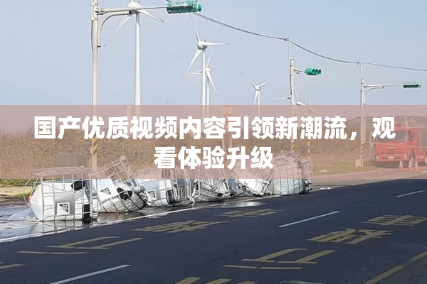 国产优质视频内容引领新潮流，观看体验升级