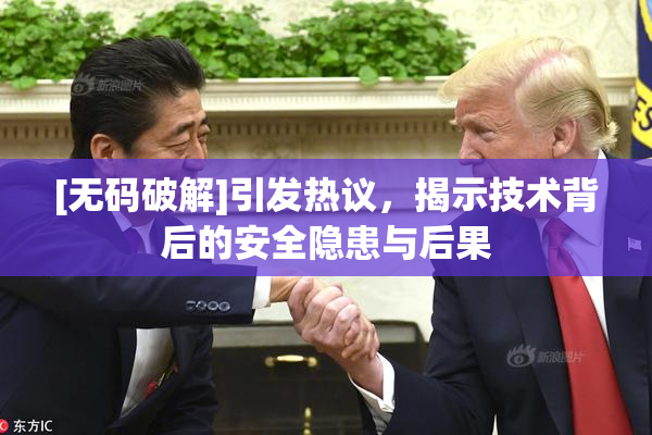 [无码破解]引发热议，揭示技术背后的安全隐患与后果