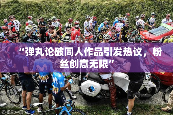 “弹丸论破同人作品引发热议，粉丝创意无限”
