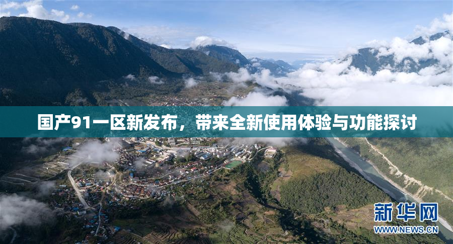 国产91一区新发布，带来全新使用体验与功能探讨