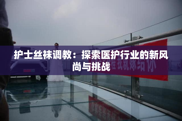 护士丝袜调教：探索医护行业的新风尚与挑战