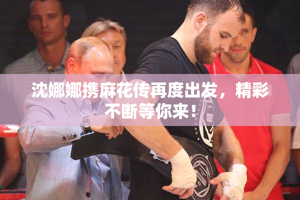 沈娜娜携麻花传再度出发，精彩不断等你来！