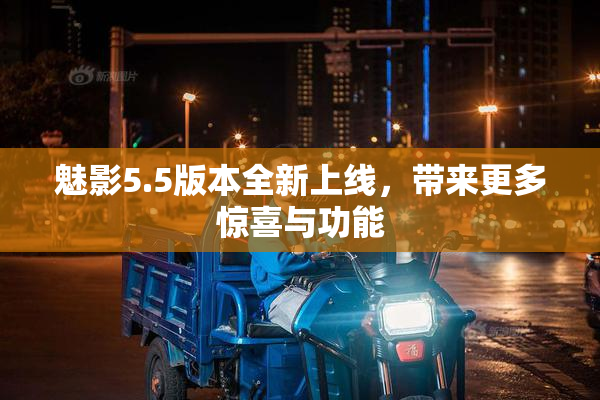魅影5.5版本全新上线，带来更多惊喜与功能