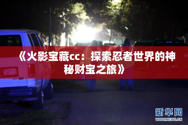 《火影宝藏cc：探索忍者世界的神秘财宝之旅》
