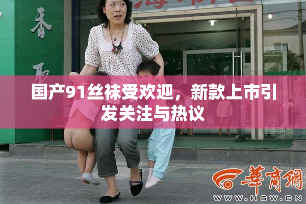 国产91丝袜受欢迎，新款上市引发关注与热议