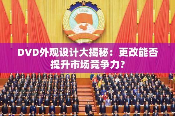 DVD外观设计大揭秘：更改能否提升市场竞争力？