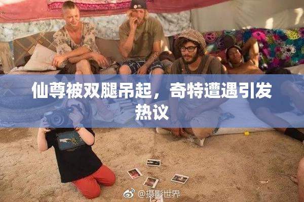 仙尊被双腿吊起，奇特遭遇引发热议