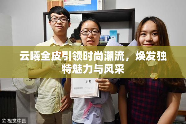 云曦全皮引领时尚潮流，焕发独特魅力与风采