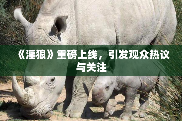 《淫狼》重磅上线，引发观众热议与关注