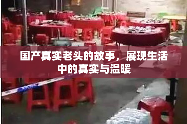 国产真实老头的故事，展现生活中的真实与温暖