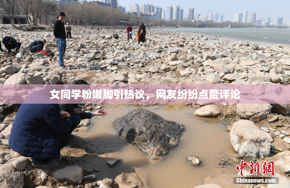 女同学粉嫩脚引热议，网友纷纷点赞评论