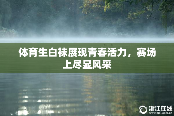 体育生白袜展现青春活力，赛场上尽显风采