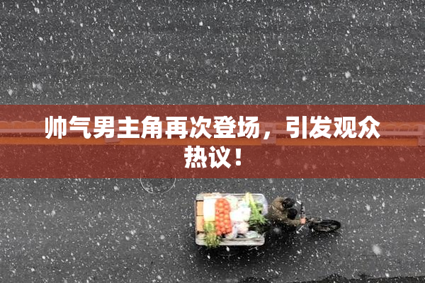 帅气男主角再次登场，引发观众热议！