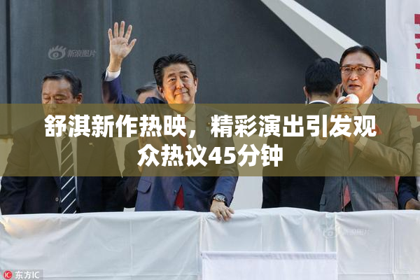 舒淇新作热映，精彩演出引发观众热议45分钟