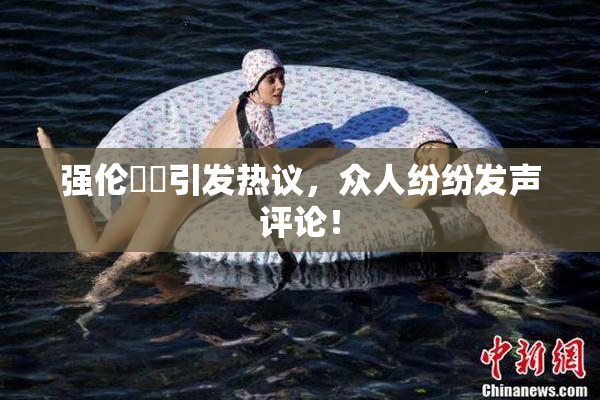 强伦妺妺引发热议，众人纷纷发声评论！
