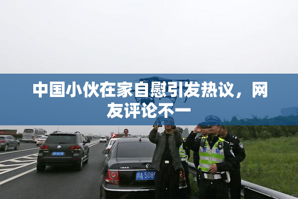 中国小伙在家自慰引发热议，网友评论不一