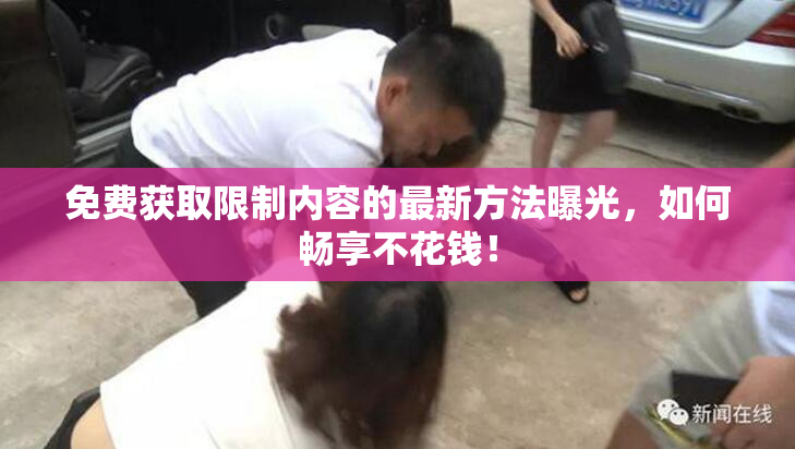 免费获取限制内容的最新方法曝光，如何畅享不花钱！